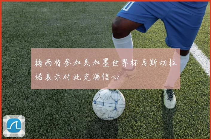 梅西将参加美加墨世界杯马斯切拉诺表示对此充满信心
