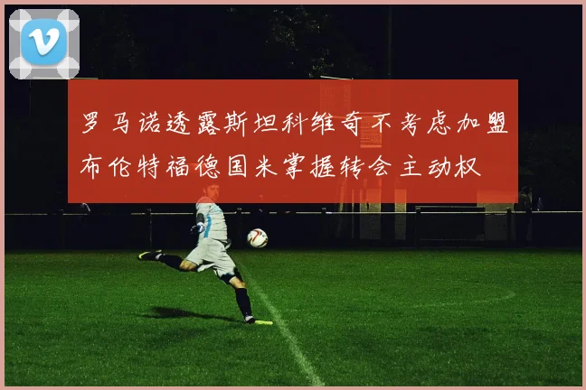 罗马诺透露斯坦科维奇不考虑加盟布伦特福德国米掌握转会主动权
