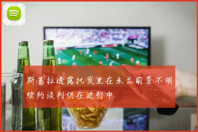 斯基拉透露托莫里在米兰前景不明续约谈判仍在进行中