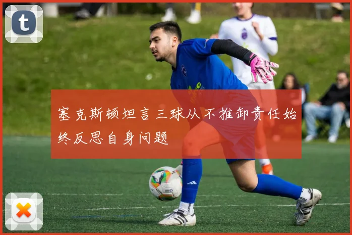 塞克斯顿坦言三球从不推卸责任始终反思自身问题
