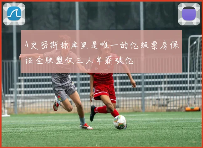 A史密斯称库里是唯一的亿级票房保证全联盟仅三人年薪破亿
