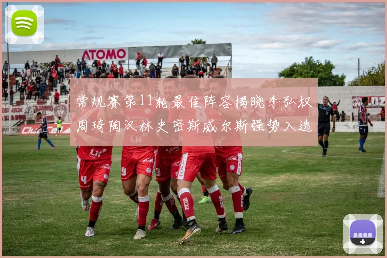常规赛第11轮最佳阵容揭晓李弘权周琦陶汉林史密斯威尔斯强势入选