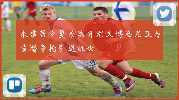 米雷蒂今夏或离开尤文博洛尼亚与黄潜争抢引进机会