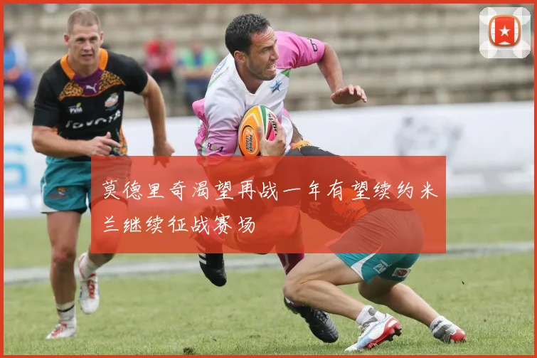 莫德里奇渴望再战一年有望续约米兰继续征战赛场