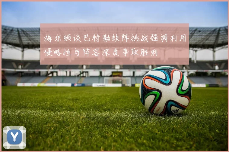 梅尔顿谈巴特勒缺阵挑战强调利用侵略性与阵容深度争取胜利