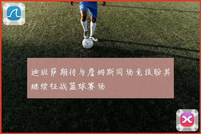 迪班萨期待与詹姆斯同场竞技盼其继续征战篮球赛场