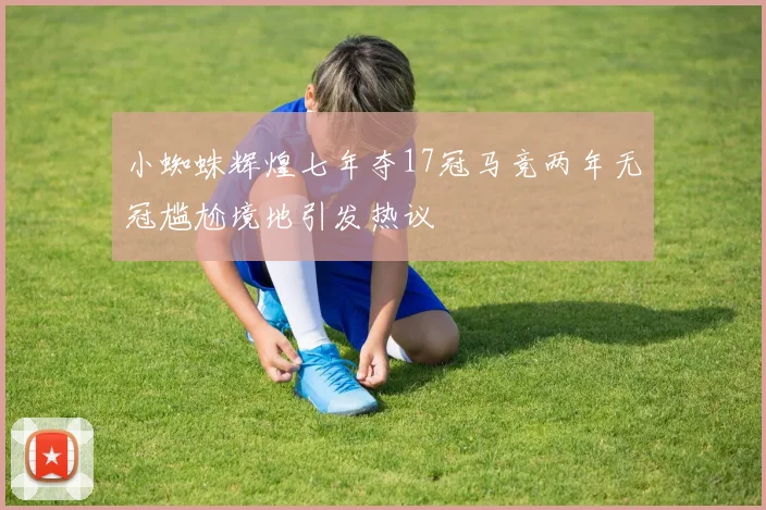 小蜘蛛辉煌七年夺17冠马竞两年无冠尴尬境地引发热议