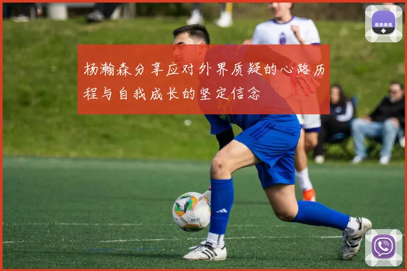 杨瀚森分享应对外界质疑的心路历程与自我成长的坚定信念