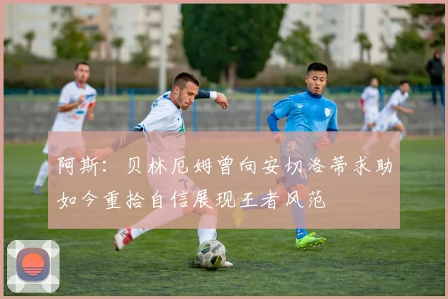 阿斯：贝林厄姆曾向安切洛蒂求助如今重拾自信展现王者风范