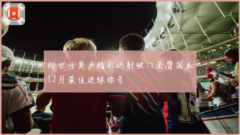 恰尔汗奥卢精彩远射破门荣膺国米12月最佳进球称号