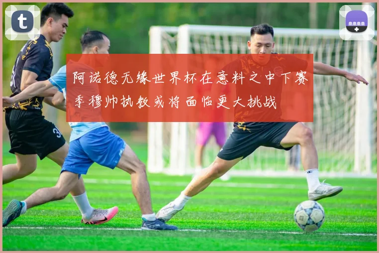 阿诺德无缘世界杯在意料之中下赛季穆帅执教或将面临更大挑战