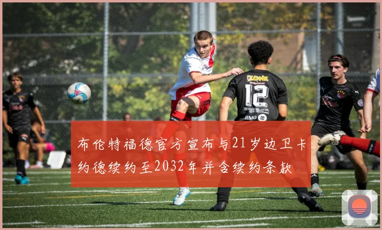 布伦特福德官方宣布与21岁边卫卡约德续约至2032年并含续约条款