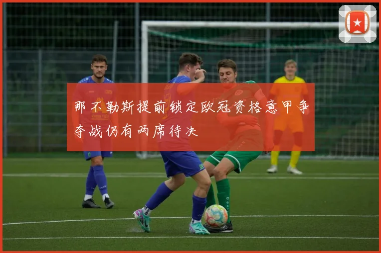那不勒斯提前锁定欧冠资格意甲争夺战仍有两席待决