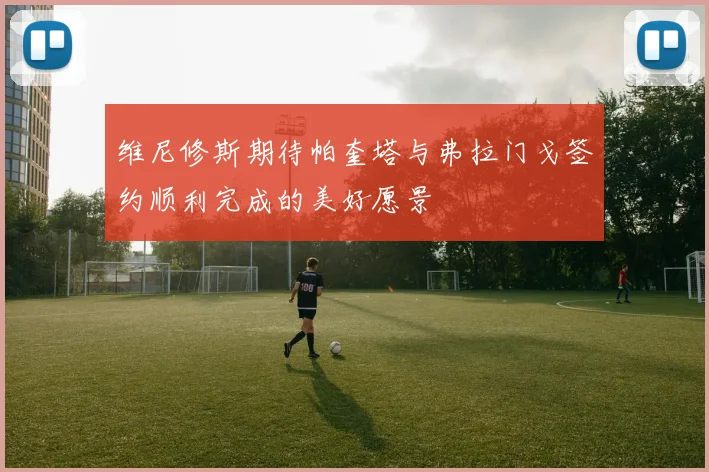 维尼修斯期待帕奎塔与弗拉门戈签约顺利完成的美好愿景