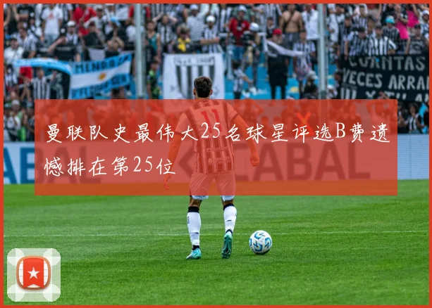 曼联队史最伟大25名球星评选B费遗憾排在第25位