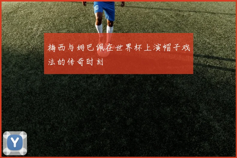 梅西与姆巴佩在世界杯上演帽子戏法的传奇时刻