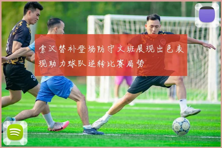索汉替补登场防守文班展现出色表现助力球队逆转比赛局势