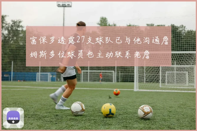 富保罗透露27支球队已与他沟通詹姆斯多位球员也主动联系老詹