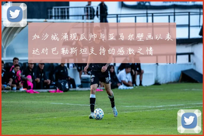 加沙城涌现瓜帅与亚马尔壁画以表达对巴勒斯坦支持的感激之情