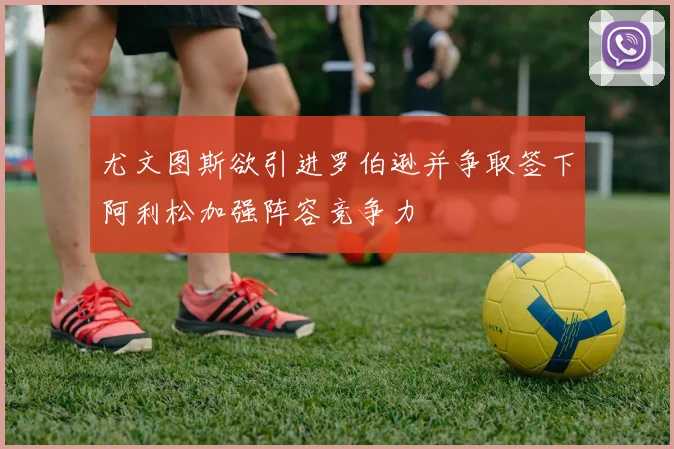 尤文图斯欲引进罗伯逊并争取签下阿利松加强阵容竞争力
