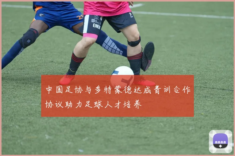 中国足协与多特蒙德达成青训合作协议助力足球人才培养