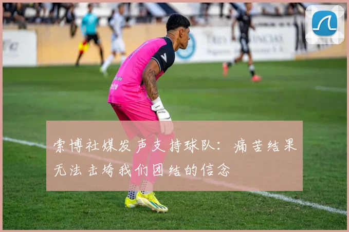 索博社媒发声支持球队：痛苦结果无法击垮我们团结的信念