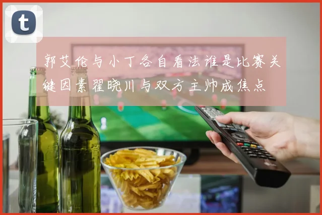 郭艾伦与小丁各自看法谁是比赛关键因素翟晓川与双方主帅成焦点