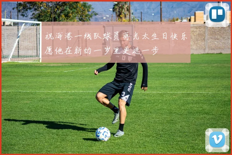 祝海港一线队球员蒋光太生日快乐愿他在新的一岁里更进一步