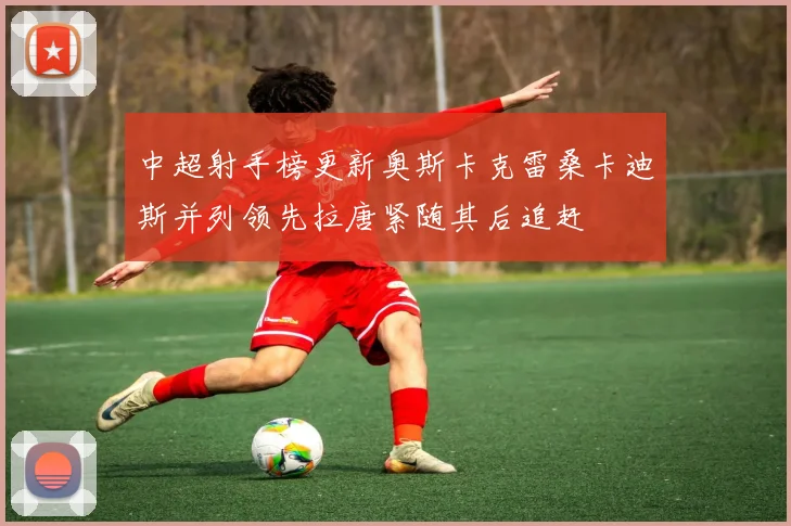 中超射手榜更新奥斯卡克雷桑卡迪斯并列领先拉唐紧随其后追赶